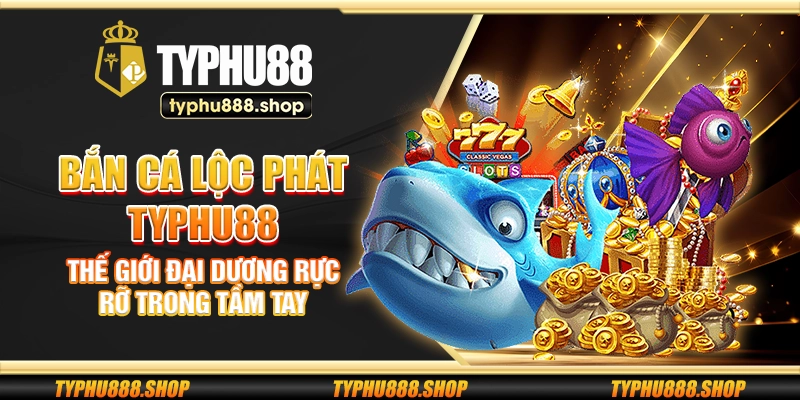 Bắn Cá Lộc Phát Typhu88 - Thế giới đại dương rực rỡ trong tầm tay