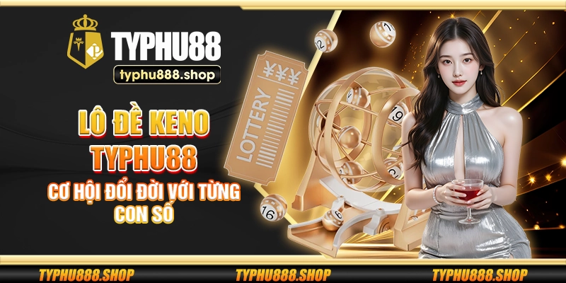 Lô đề Keno Typhu88 - Cơ hội đổi đời với từng con số