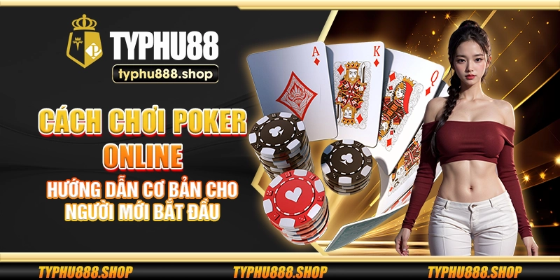 Cách chơi Poker online – Hướng dẫn cơ bản cho người mới bắt đầu