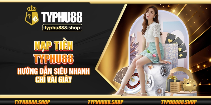 Nạp tiền Typhu88 – Hướng dẫn siêu nhanh chỉ vài giây