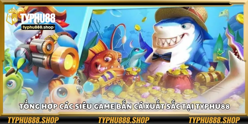 Tổng hợp các siêu game bắn cá xuất sắc tại Typhu88
