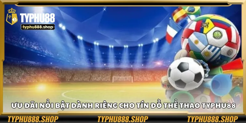 Ưu đãi nổi bật dành riêng cho tín đồ thể thao Typhu88